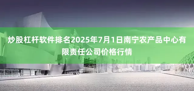 炒股杠杆软件排名2025年7月1日南宁农产品中心有限责任公司价格行情