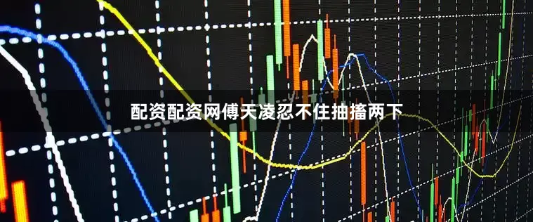 配资配资网傅天凌忍不住抽搐两下