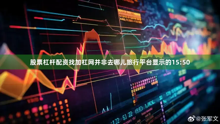 股票杠杆配资找加杠网并非去哪儿旅行平台显示的15:50