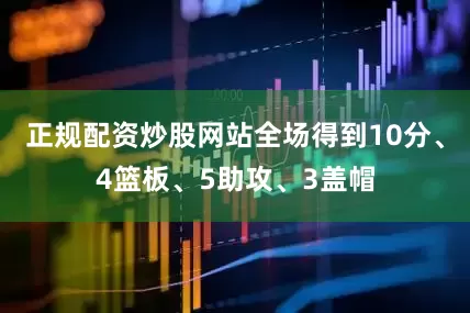 正规配资炒股网站全场得到10分、4篮板、5助攻、3盖帽